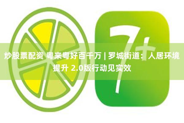 炒股票配资 粤来粤好百千万 | 罗城街道:人居环境提升 2.0版行动见实效