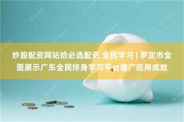 炒股配资网站拾必选配资 全民学习 | 罗定市全面展示广东全民终身学习平台推广应用成效