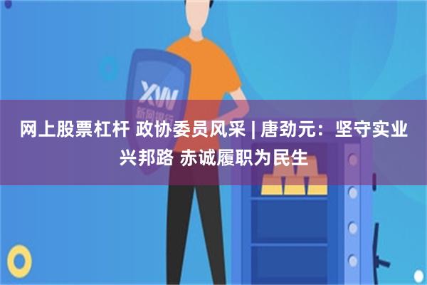 网上股票杠杆 政协委员风采 | 唐劲元:坚守实业兴邦路 赤诚履职为民生