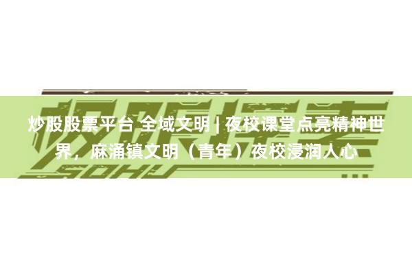 炒股股票平台 全域文明 | 夜校课堂点亮精神世界,麻涌镇文明(青年)夜校浸润人心