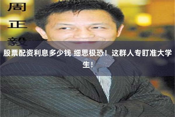 股票配资利息多少钱 细思极恐！这群人专盯准大学生！