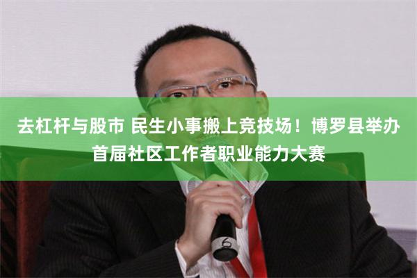 去杠杆与股市 民生小事搬上竞技场！博罗县举办首届社区工作者职业能力大赛
