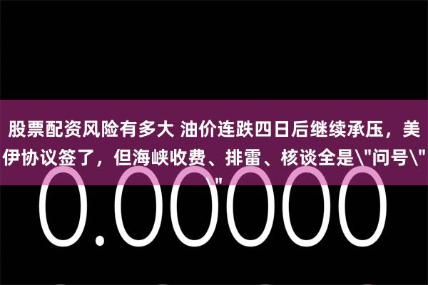 股票配资风险有多大 油价连跌四日后继续承压，美伊协议签了，但海峡收费、排雷、核谈全是