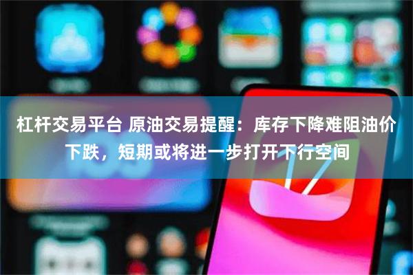 杠杆交易平台 原油交易提醒：库存下降难阻油价下跌，短期或将进一步打开下行空间