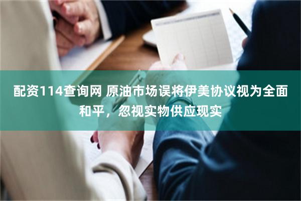 配资114查询网 原油市场误将伊美协议视为全面和平，忽视实物供应现实