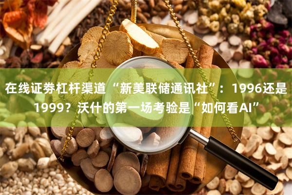 在线证劵杠杆渠道 “新美联储通讯社”：1996还是1999？沃什的第一场考验是“如何看AI”