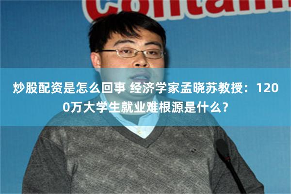 炒股配资是怎么回事 经济学家孟晓苏教授：1200万大学生就业难根源是什么？