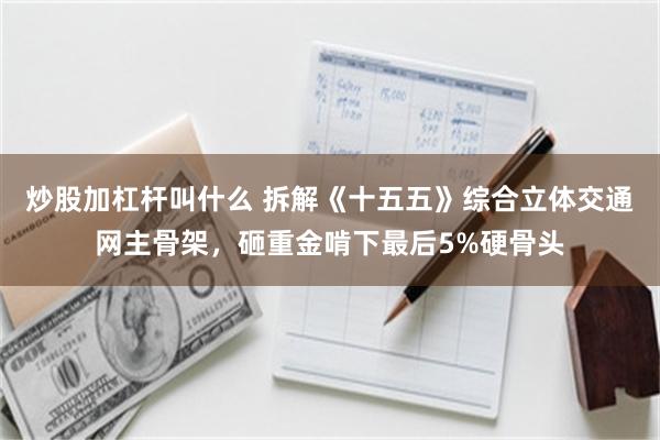 炒股加杠杆叫什么 拆解《十五五》综合立体交通网主骨架，砸重金啃下最后5%硬骨头