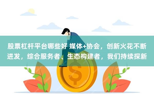股票杠杆平台哪些好 媒体+协会，创新火花不断迸发，综合服务者、生态构建者，我们持续探新