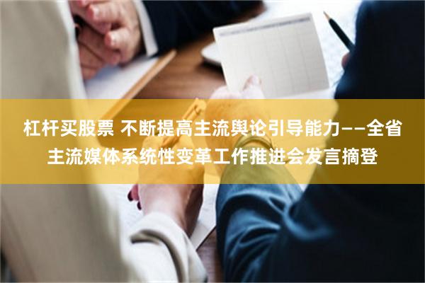 杠杆买股票 不断提高主流舆论引导能力——全省主流媒体系统性变革工作推进会发言摘登