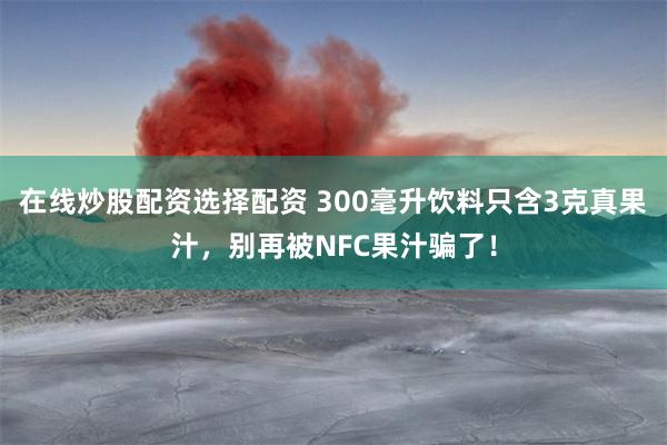 在线炒股配资选择配资 300毫升饮料只含3克真果汁，别再被NFC果汁骗了！