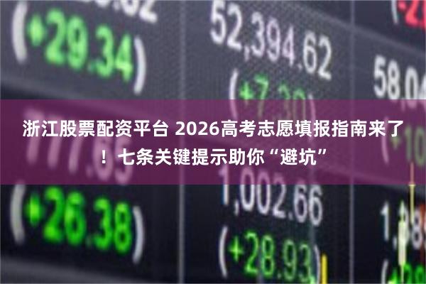 浙江股票配资平台 2026高考志愿填报指南来了！七条关键提示助你“避坑”