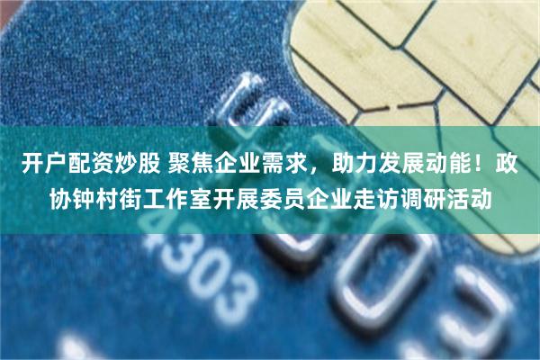 开户配资炒股 聚焦企业需求,助力发展动能!政协钟村街工作室开展委员企业走访调研活动