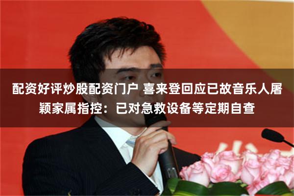 配资好评炒股配资门户 喜来登回应已故音乐人屠颖家属指控：已对急救设备等定期自查