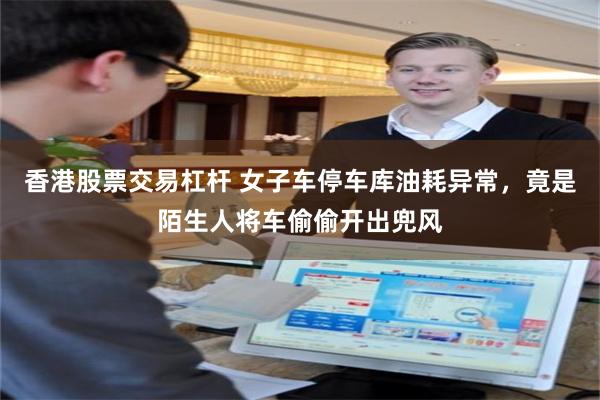 香港股票交易杠杆 女子车停车库油耗异常，竟是陌生人将车偷偷开出兜风