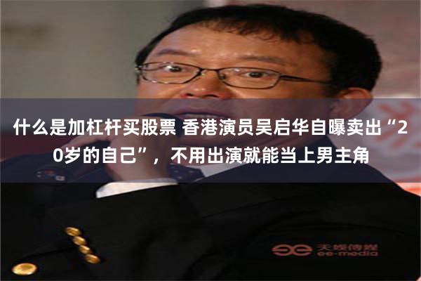 什么是加杠杆买股票 香港演员吴启华自曝卖出“20岁的自己”，不用出演就能当上男主角