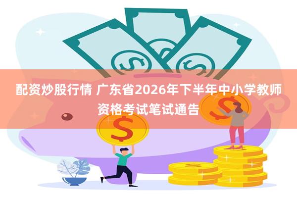 配资炒股行情 广东省2026年下半年中小学教师资格考试笔试通告