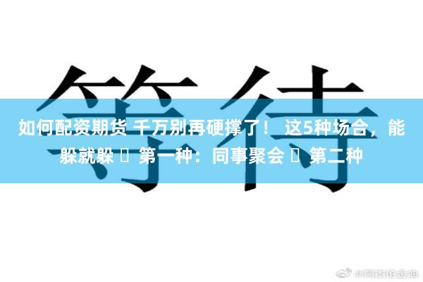 如何配资期货 千万别再硬撑了! 这5种场合,能躲就躲 第一种:同事聚会 第二种