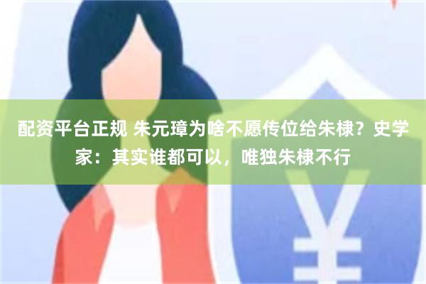 配资平台正规 朱元璋为啥不愿传位给朱棣?史学家:其实谁都可以,唯独朱棣不行