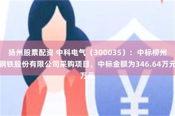 扬州股票配资 中科电气(300035):中标柳州钢铁股份有限公司采购项目,中标金额为346.64万元
