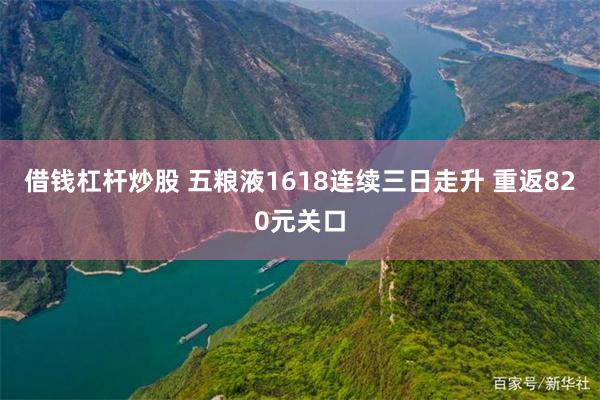 借钱杠杆炒股 五粮液1618连续三日走升 重返820元关口