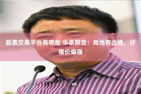 股票交易平台有哪些 华泰期货：局地有企稳，仔猪价偏强
