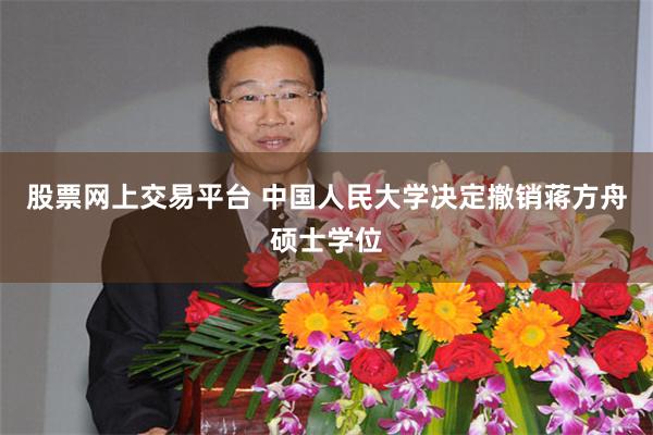 股票网上交易平台 中国人民大学决定撤销蒋方舟硕士学位