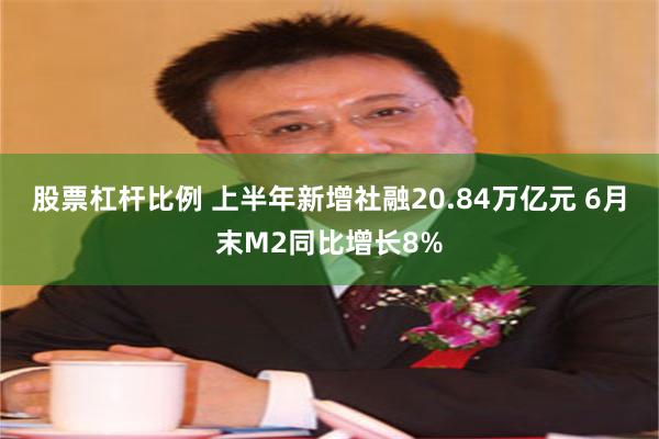 股票杠杆比例 上半年新增社融20.84万亿元 6月末M2同比增长8%