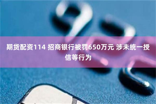 期货配资114 招商银行被罚650万元 涉未统一授信等行为
