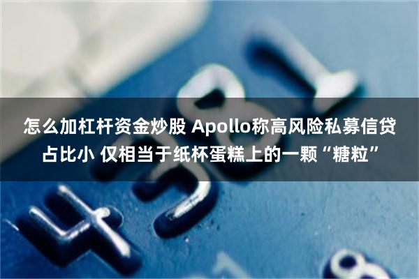 怎么加杠杆资金炒股 Apollo称高风险私募信贷占比小 仅相当于纸杯蛋糕上的一颗“糖粒”