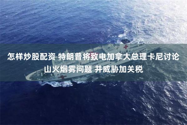 怎样炒股配资 特朗普将致电加拿大总理卡尼讨论山火烟雾问题 并威胁加关税