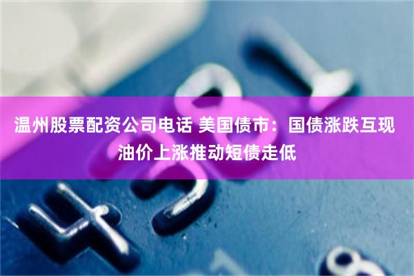 温州股票配资公司电话 美国债市：国债涨跌互现 油价上涨推动短债走低