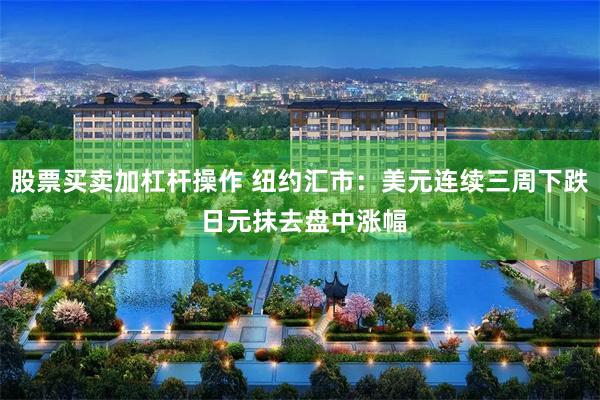 股票买卖加杠杆操作 纽约汇市：美元连续三周下跌 日元抹去盘中涨幅