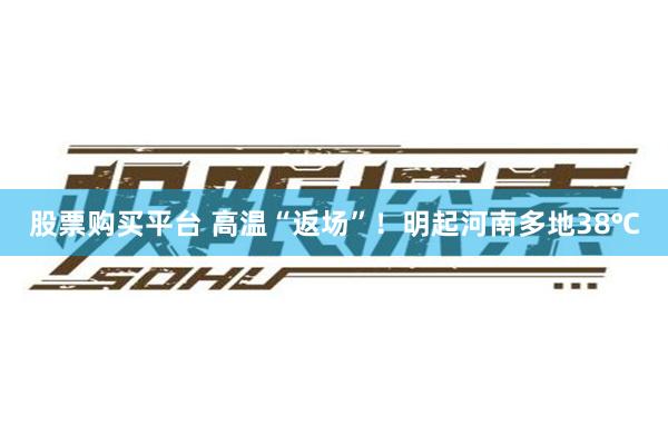 股票购买平台 高温“返场”！明起河南多地38℃