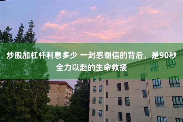 炒股加杠杆利息多少 一封感谢信的背后，是90秒全力以赴的生命救援