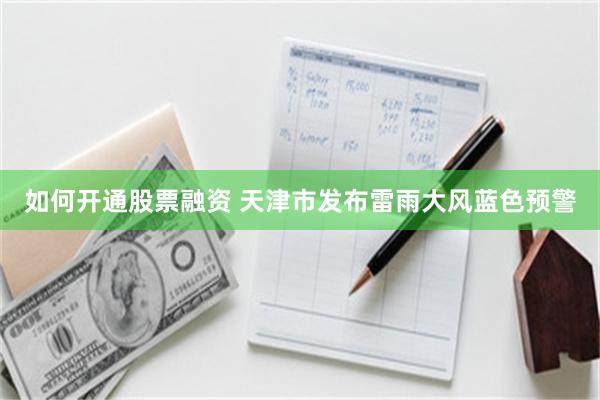 如何开通股票融资 天津市发布雷雨大风蓝色预警