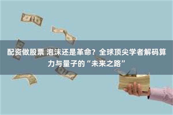 配资做股票 泡沫还是革命？全球顶尖学者解码算力与量子的“未来之路”