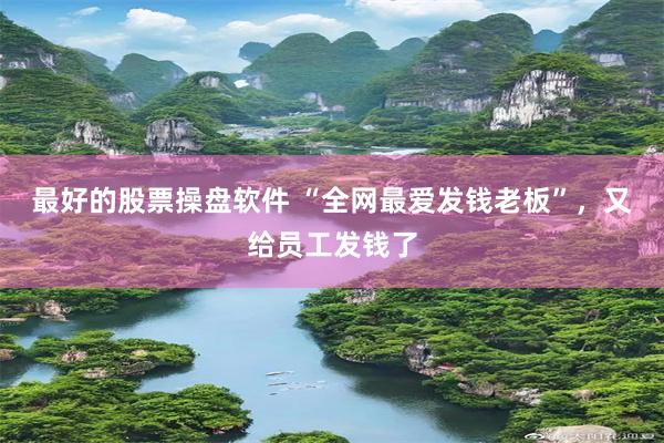最好的股票操盘软件 “全网最爱发钱老板”，又给员工发钱了