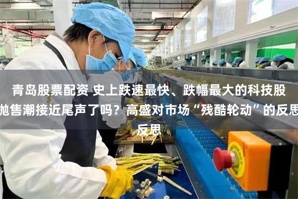 青岛股票配资 史上跌速最快、跌幅最大的科技股抛售潮接近尾声了吗？高盛对市场“残酷轮动”的反思