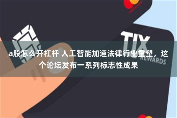 a股怎么开杠杆 人工智能加速法律行业重塑，这个论坛发布一系列标志性成果