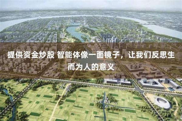 提供资金炒股 智能体像一面镜子，让我们反思生而为人的意义