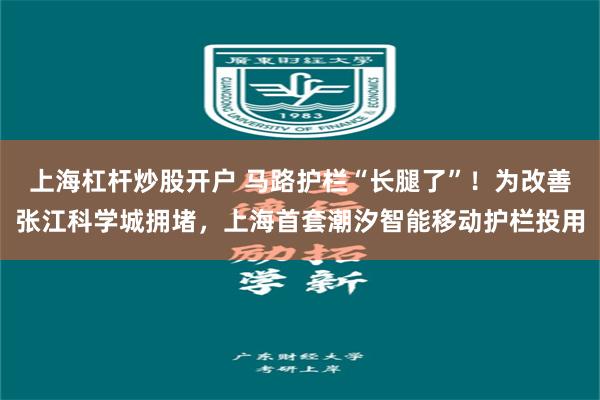 上海杠杆炒股开户 马路护栏“长腿了”！为改善张江科学城拥堵，上海首套潮汐智能移动护栏投用