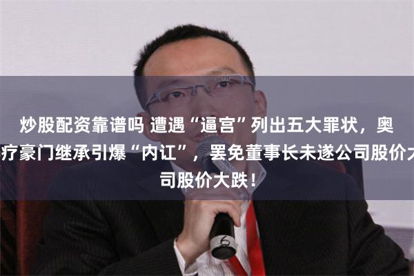 炒股配资靠谱吗 遭遇“逼宫”列出五大罪状，奥精医疗豪门继承引爆“内讧”，罢免董事长未遂公司股价大跌！
