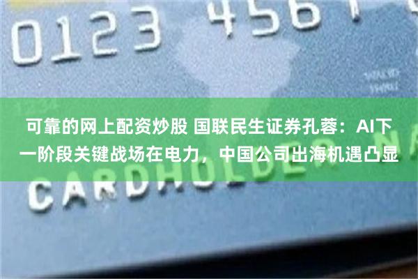 可靠的网上配资炒股 国联民生证券孔蓉：AI下一阶段关键战场在电力，中国公司出海机遇凸显