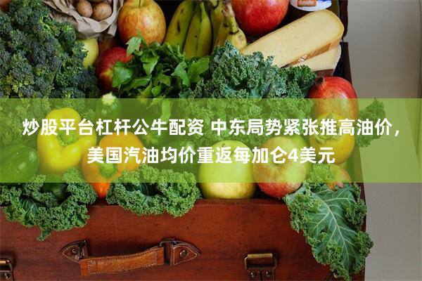 炒股平台杠杆公牛配资 中东局势紧张推高油价，美国汽油均价重返每加仑4美元