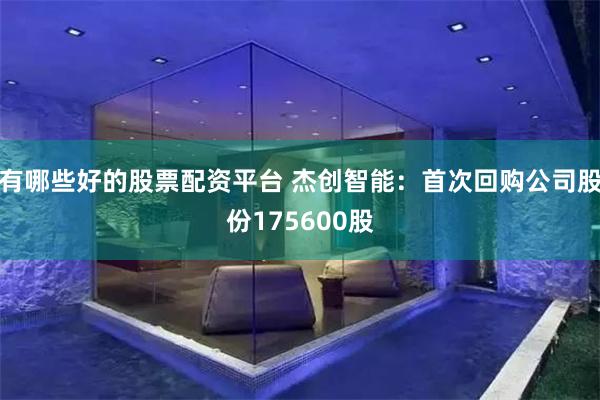 有哪些好的股票配资平台 杰创智能：首次回购公司股份175600股