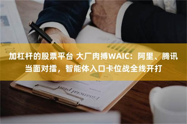 加杠杆的股票平台 大厂肉搏WAIC：阿里、腾讯当面对擂，智能体入口卡位战全线开打