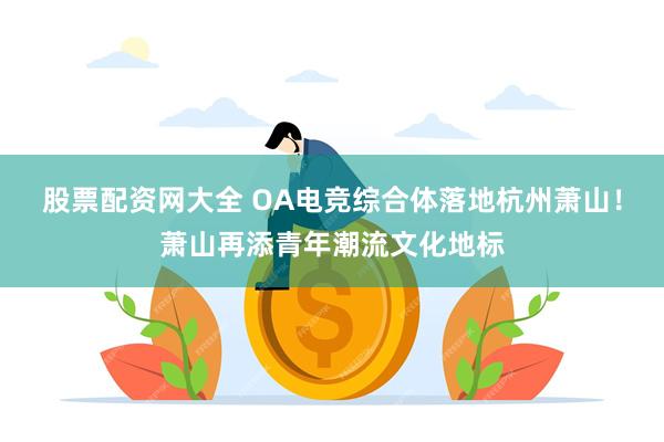 股票配资网大全 OA电竞综合体落地杭州萧山!萧山再添青年潮流文化地标