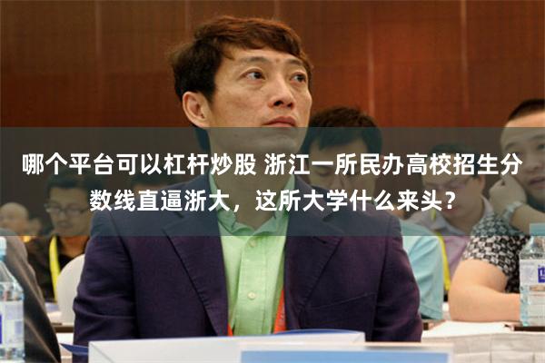 哪个平台可以杠杆炒股 浙江一所民办高校招生分数线直逼浙大，这所大学什么来头？