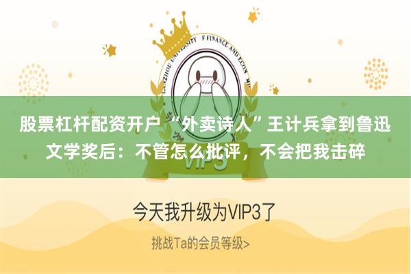 股票杠杆配资开户 “外卖诗人”王计兵拿到鲁迅文学奖后:不管怎么批评,不会把我击碎